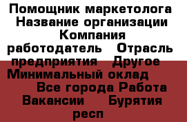 Помощник маркетолога › Название организации ­ Компания-работодатель › Отрасль предприятия ­ Другое › Минимальный оклад ­ 18 000 - Все города Работа » Вакансии   . Бурятия респ.